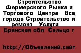 Строительство Фермерского Рынка и Торгового  Центра - Все города Строительство и ремонт » Услуги   . Брянская обл.,Сельцо г.